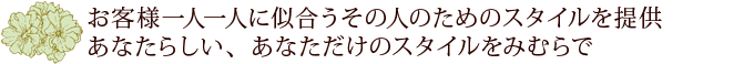 お客様一人一人に似合うその人のためのスタイルを提供あなたらしい、あなただけのスタイルをみむらで